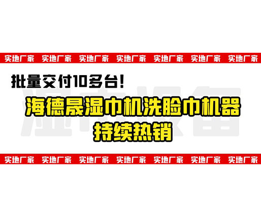批量交付10多臺！海德晟濕巾機洗臉巾機器持續(xù)熱銷