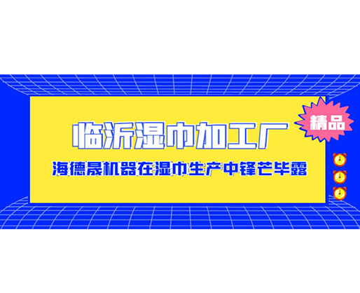 臨沂濕巾加工廠-海德晟機(jī)器在濕巾生產(chǎn)中鋒芒畢露！