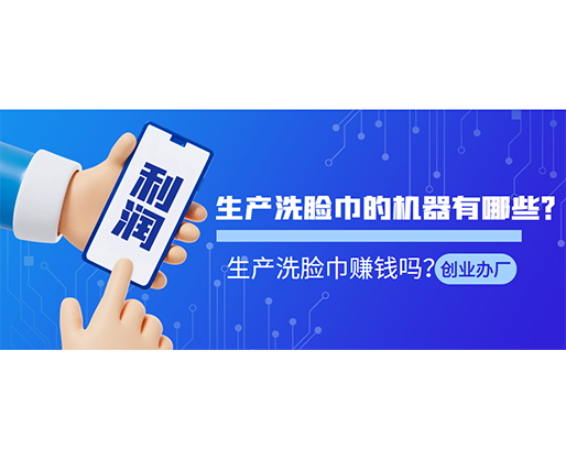 生產(chǎn)洗臉巾的機(jī)器有哪些？生產(chǎn)洗臉巾賺錢嗎？