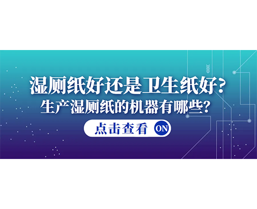 濕廁紙好還是衛(wèi)生紙好？生產(chǎn)濕廁紙的機(jī)器有哪些？