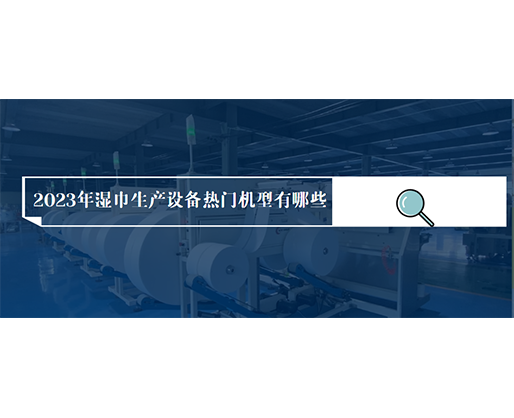 2023年濕巾生產(chǎn)設(shè)備熱門機(jī)型有哪些？價(jià)格多少？