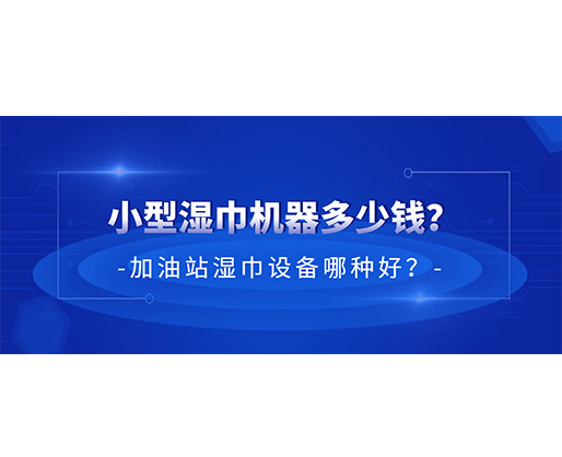 小型濕巾機器多少錢？加油站濕巾設(shè)備哪種好？