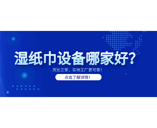 濕紙巾設(shè)備哪家好？貨比三家，實地工廠更可靠！