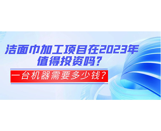 潔面巾加工項(xiàng)目在2023年值得投資嗎？一臺(tái)機(jī)器需要多少錢？