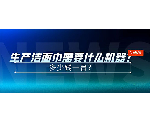 生產(chǎn)潔面巾需要什么機(jī)器？多少錢一臺(tái)？