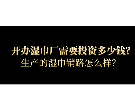 開辦濕巾廠需要投資多少錢？生產(chǎn)的濕巾銷路怎么樣？