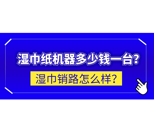 濕巾銷路怎么樣？濕巾紙機(jī)器多少錢一臺？