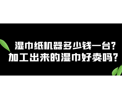 濕巾紙機(jī)器多少錢一臺？加工出來的濕巾好賣嗎？