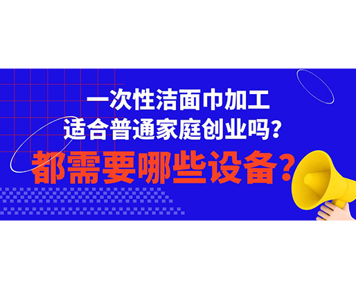 一次性潔面巾加工適合普通家庭創(chuàng)業(yè)嗎？都需要哪些設(shè)備？