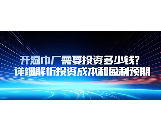 開濕巾廠需要投資多少錢？詳細解析投資成本和盈利預(yù)期