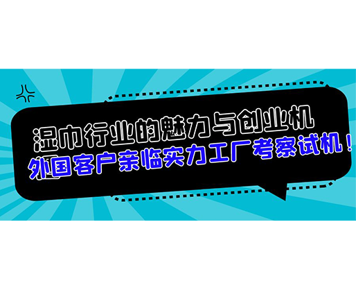 濕巾行業(yè)的魅力與創(chuàng)業(yè)機遇，外國客戶親臨實力工廠考察試機！