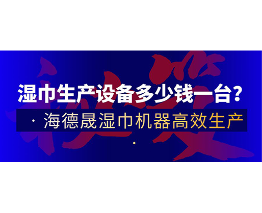 濕巾生產(chǎn)設備多少錢一臺？海德晟濕巾機器高效生產(chǎn)！