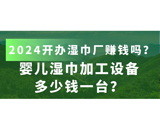 嬰兒濕巾加工設備多少錢一臺？2024開辦濕巾廠賺錢嗎？