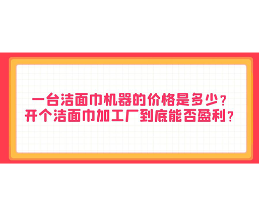 一臺潔面巾機器的價格是多少？開個潔面巾加工廠到底能否盈利？