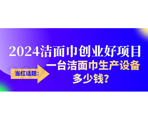 當紅話題：2024潔面巾創(chuàng)業(yè)好項目，一臺潔面巾生產(chǎn)設備多少錢，令人咋舌！