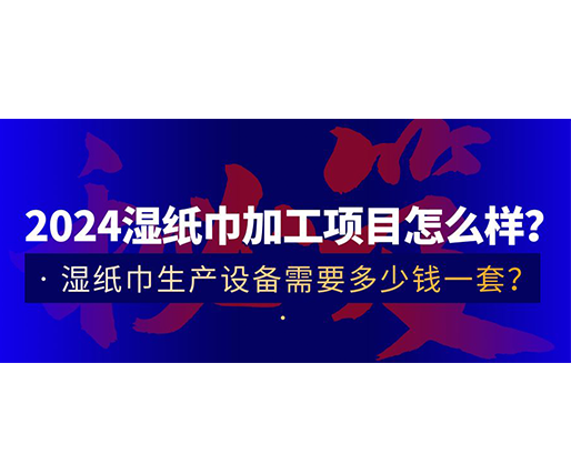 2024濕紙巾加工項目怎么樣？濕紙巾生產(chǎn)設備需要多少錢一套？