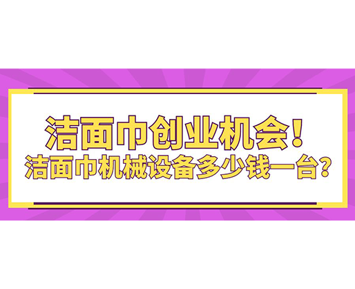 潔面巾創(chuàng)業(yè)機會！潔面巾機械設備多少錢一臺？