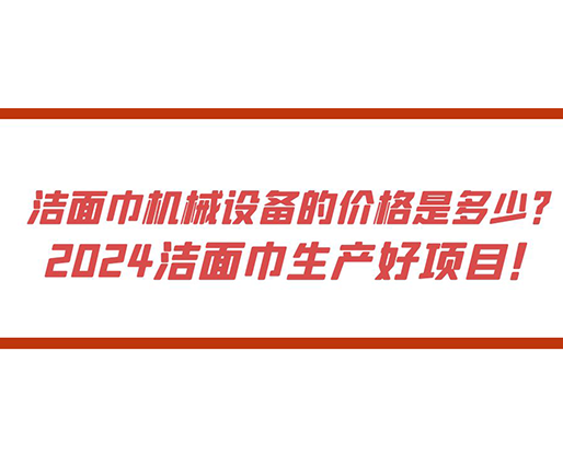 潔面巾機械設備的價格是多少？ 2024潔面巾生產(chǎn)好項目！