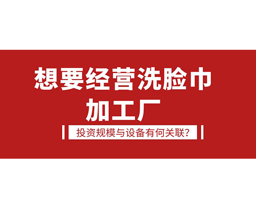 想要經(jīng)營洗臉巾加工廠，投資規(guī)模與設備有何關聯(lián)？