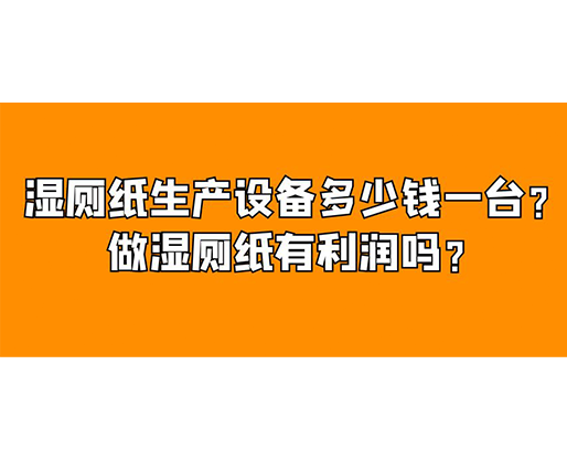 濕廁紙生產(chǎn)設(shè)備多少錢一臺(tái)？做濕廁紙有利潤嗎？