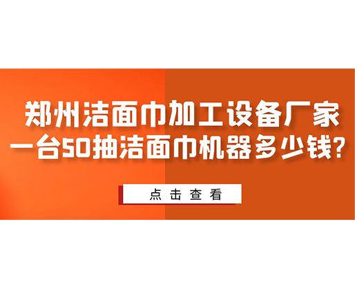 鄭州潔面巾加工設(shè)備廠家，一臺(tái)50抽潔面巾機(jī)器多少錢