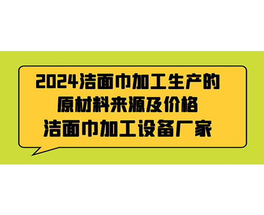 2024潔面巾加工生產(chǎn)的原材料來源及價(jià)格，潔面巾加工設(shè)備廠家