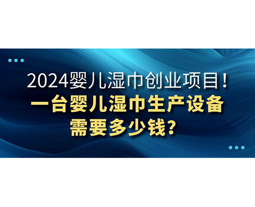 2024嬰兒濕巾創(chuàng)業(yè)項(xiàng)目 一臺(tái)嬰兒濕巾生產(chǎn)設(shè)備需要多少錢？