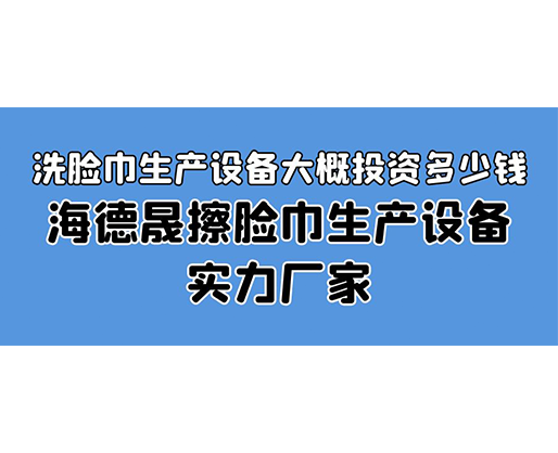 洗臉巾生產(chǎn)設(shè)備大概投資多少錢？海德晟擦臉巾生產(chǎn)設(shè)備實(shí)力廠家