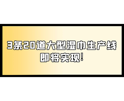 福建：某企業(yè)下月突破記錄，3條20道大型濕巾生產(chǎn)線即將實現(xiàn)！