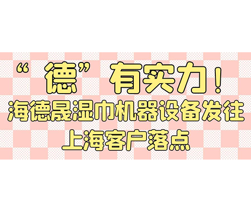 “德”有實力！海德晟濕巾機器設(shè)備發(fā)往上?？蛻袈潼c