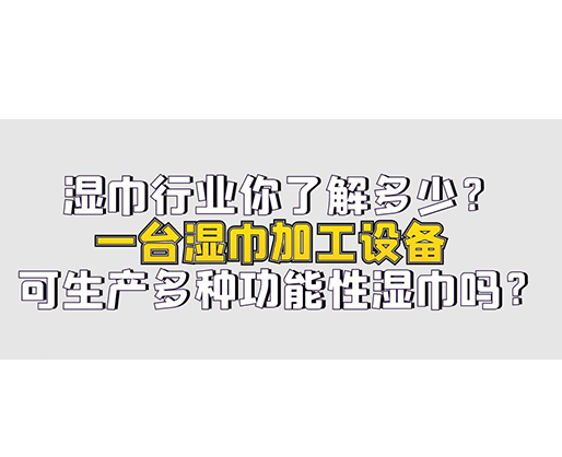 濕巾行業(yè)你了解多少？一臺濕巾加工設(shè)備可生產(chǎn)多種功能性濕巾嗎？