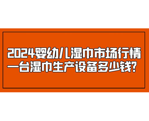 2024嬰幼兒濕巾市場行情 一臺濕巾生產(chǎn)設(shè)備多少錢？