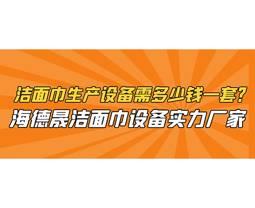 潔面巾生產(chǎn)設(shè)備需多少錢一套？海德晟潔面巾設(shè)備實(shí)力廠家