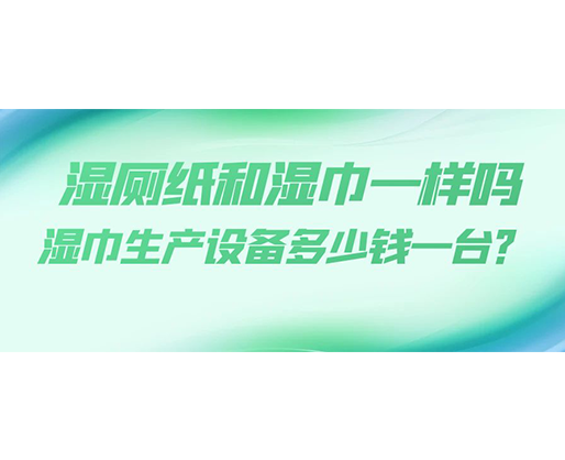 濕廁紙和濕巾一樣嗎，濕巾生產(chǎn)設(shè)備多少錢(qián)一臺(tái)？