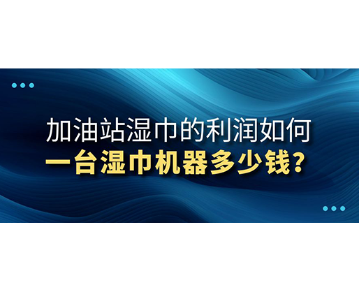 加油站濕巾的利潤如何，一臺(tái)濕巾機(jī)器多少錢？