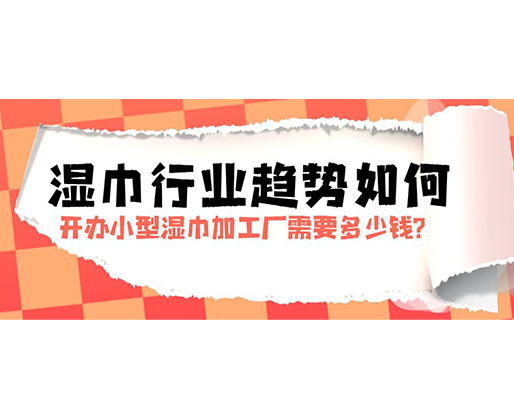 濕巾行業(yè)趨勢(shì)如何，開辦小型濕巾加工廠需要多少錢？