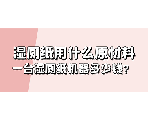 濕廁紙用什么原材料，一臺(tái)濕廁紙機(jī)器多少錢？