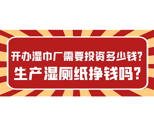 開辦濕巾廠需要投資多少錢？生產(chǎn)濕廁紙掙錢嗎