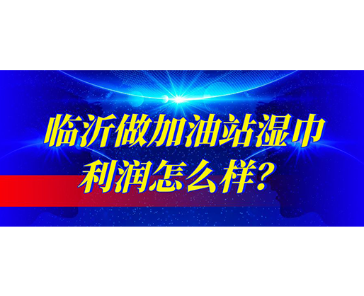 臨沂做加油站濕巾利潤怎么樣？