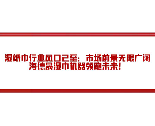 濕紙巾行業(yè)風(fēng)口已至：市場前景無限廣闊，海德晟濕巾機(jī)器領(lǐng)跑未來！