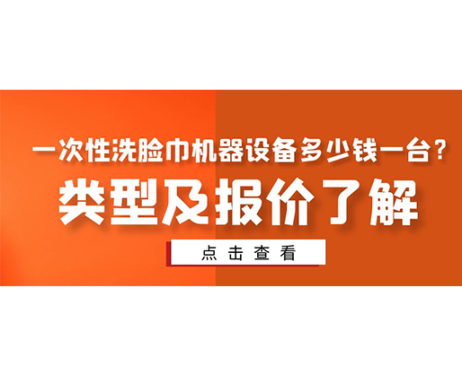 一次性洗臉巾機(jī)器設(shè)備多少錢(qián)一臺(tái)？類(lèi)型及報(bào)價(jià)了解