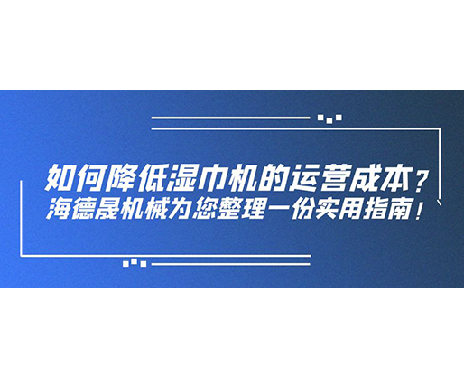 如何降低濕巾機(jī)的運(yùn)營(yíng)成本？海德晟機(jī)械為您整理一份實(shí)用指南！