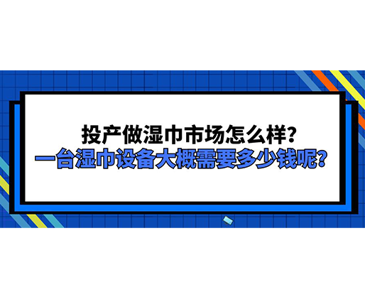 投產(chǎn)做濕巾市場(chǎng)怎么樣？一臺(tái)濕巾設(shè)備大概需要多少錢(qián)呢？