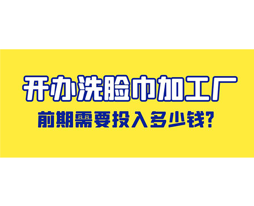 開(kāi)辦洗臉巾加工廠，前期需要投入多少錢(qián)？